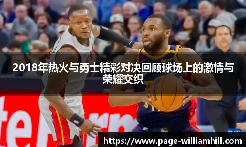 2018年热火与勇士精彩对决回顾球场上的激情与荣耀交织